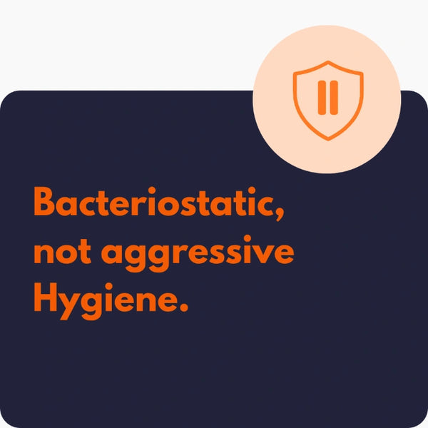 Bacteriostatic, not aggressive Hygiene.
